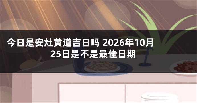 今日是安灶黄道吉日吗 2026年10月25日是不是最佳日期