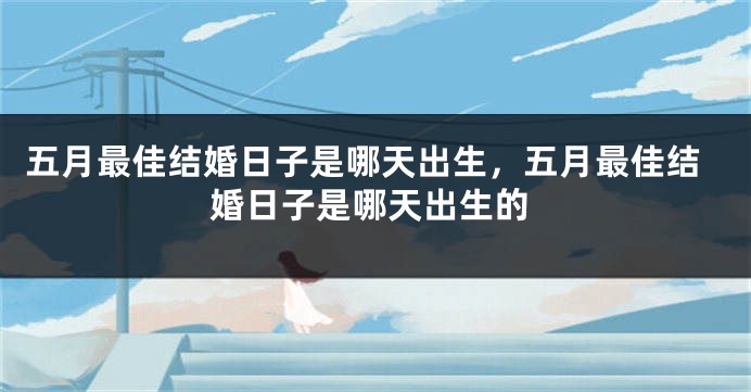 五月最佳结婚日子是哪天出生,五月最佳结婚日子是哪天出生的