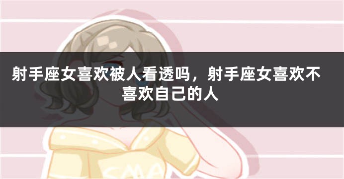 射手座女喜欢被人看透吗，射手座女喜欢不喜欢自己的人