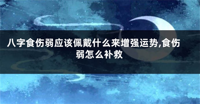 八字食伤弱应该佩戴什么来增强运势,食伤弱怎么补救