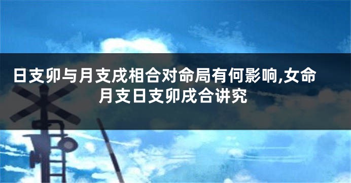 日支卯与月支戌相合对命局有何影响,女命月支日支卯戌合讲究
