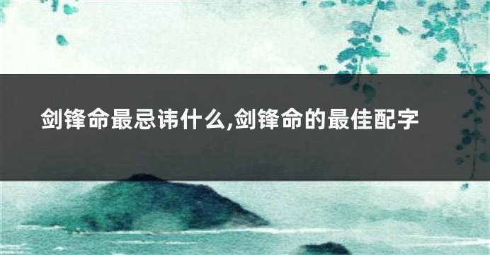 剑锋命最忌讳什么,剑锋命的最佳配字
