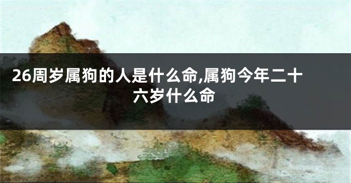 26周岁属狗的人是什么命,属狗今年二十六岁什么命