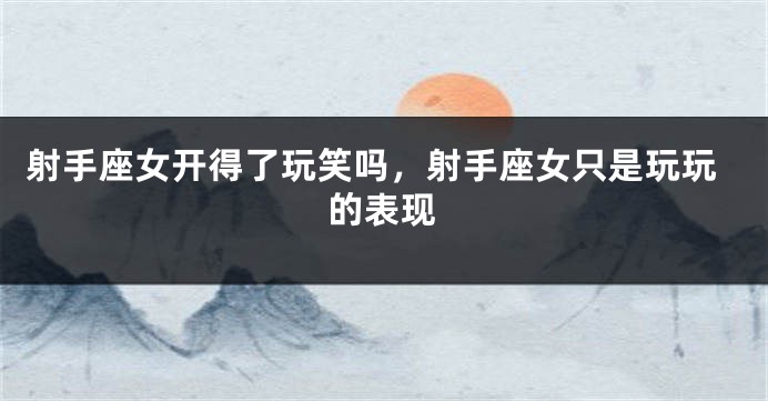 射手座女开得了玩笑吗,射手座女只是玩玩的表现