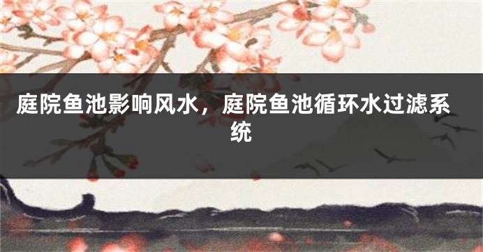 庭院鱼池影响风水，庭院鱼池循环水过滤系统