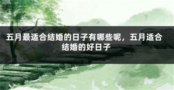 五月最适合结婚的日子有哪些呢，五月适合结婚的好日子