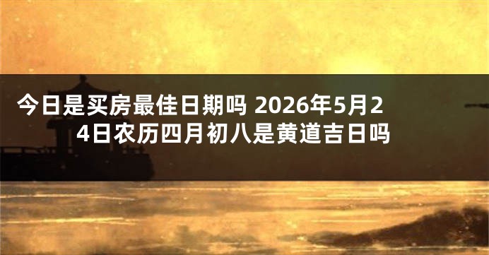 今日是买房最佳日期吗 2026年5月24日农历四月初八是黄道吉日吗