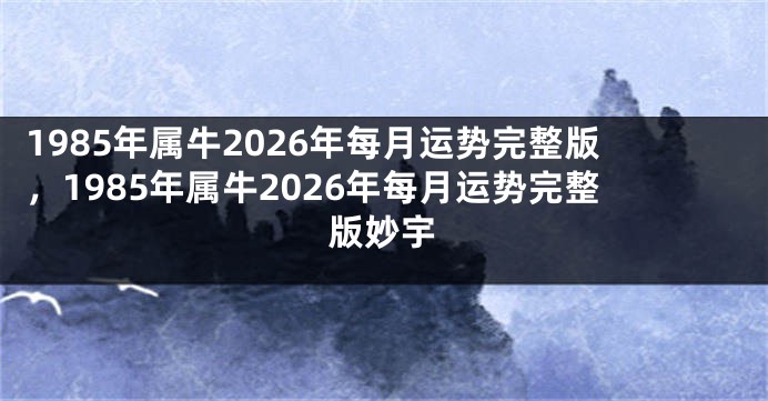1985年属牛2026年每月运势完整版，1985年属牛2026年每月运势完整版妙宇
