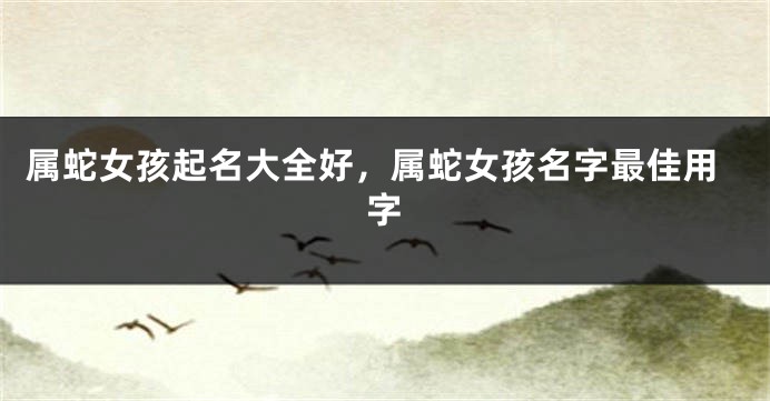 属蛇女孩起名大全好，属蛇女孩名字最佳用字