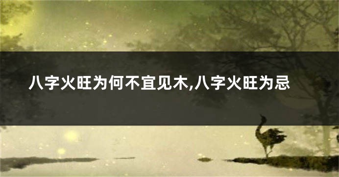 八字火旺为何不宜见木,八字火旺为忌