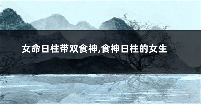 女命日柱带双食神,食神日柱的女生