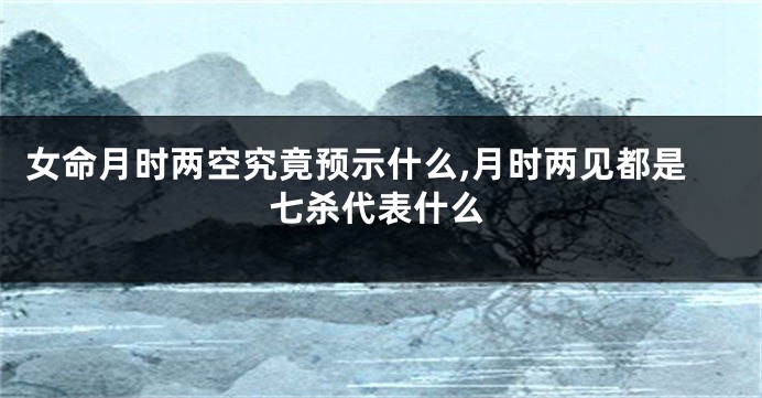 女命月时两空究竟预示什么,月时两见都是七杀代表什么