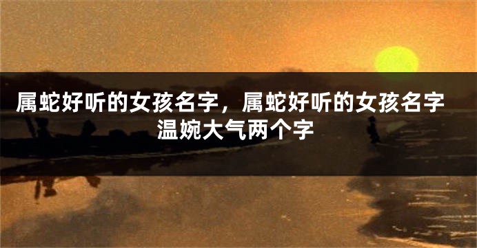 属蛇好听的女孩名字，属蛇好听的女孩名字温婉大气两个字