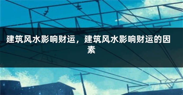 建筑风水影响财运，建筑风水影响财运的因素