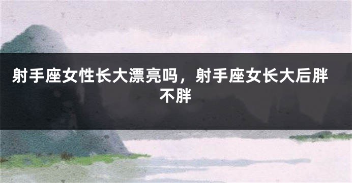 射手座女性长大漂亮吗，射手座女长大后胖不胖