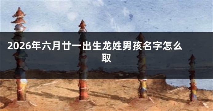 2026年六月廿一出生龙姓男孩名字怎么取