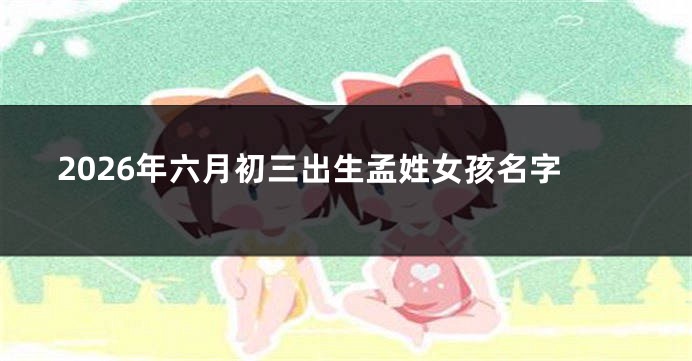 2026年六月初三出生孟姓女孩名字