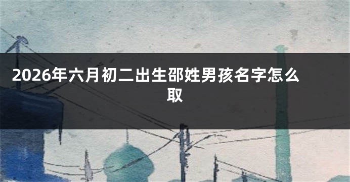 2026年六月初二出生邵姓男孩名字怎么取