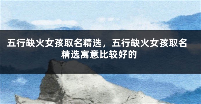 五行缺火女孩取名精选，五行缺火女孩取名精选寓意比较好的