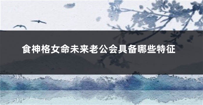 食神格女命未来老公会具备哪些特征