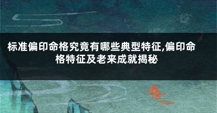 标准偏印命格究竟有哪些典型特征,偏印命格特征及老来成就揭秘