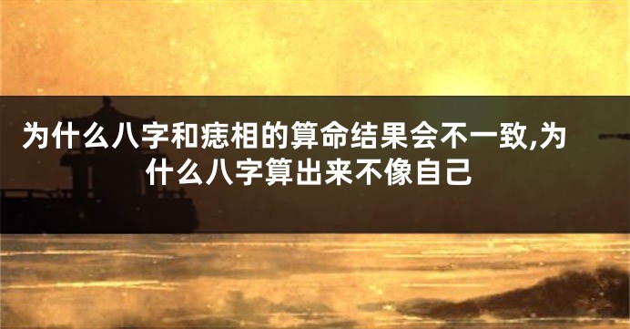 为什么八字和痣相的算命结果会不一致,为什么八字算出来不像自己
