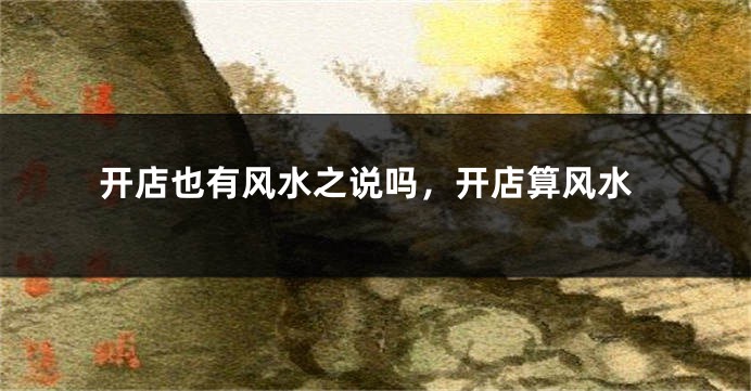 开店也有风水之说吗，开店算风水