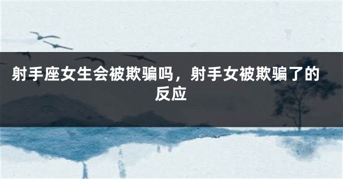 射手座女生会被欺骗吗，射手女被欺骗了的反应