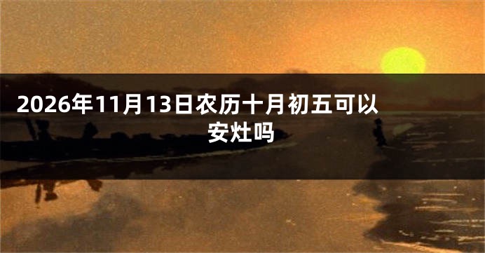2026年11月13日农历十月初五可以安灶吗