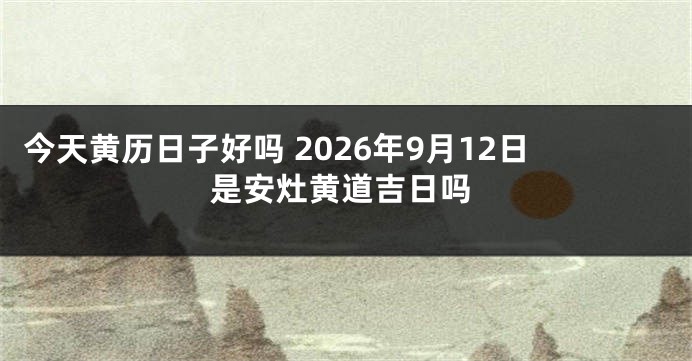 今天黄历日子好吗 2026年9月12日是安灶黄道吉日吗