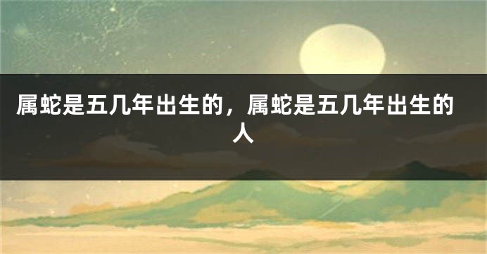 属蛇是五几年出生的,属蛇是五几年出生的人