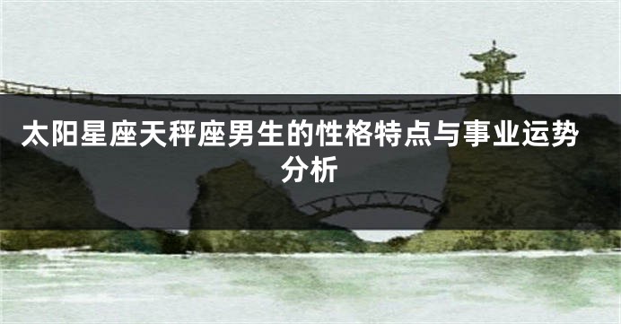 太阳星座天秤座男生的性格特点与事业运势分析