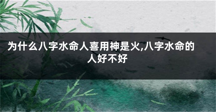 为什么八字水命人喜用神是火,八字水命的人好不好