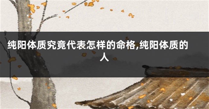 纯阳体质究竟代表怎样的命格,纯阳体质的人