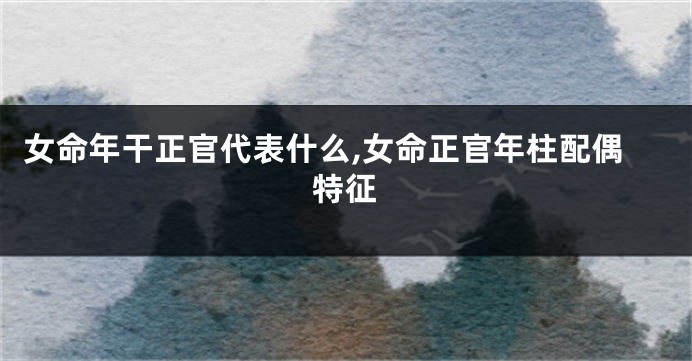 女命年干正官代表什么,女命正官年柱配偶特征