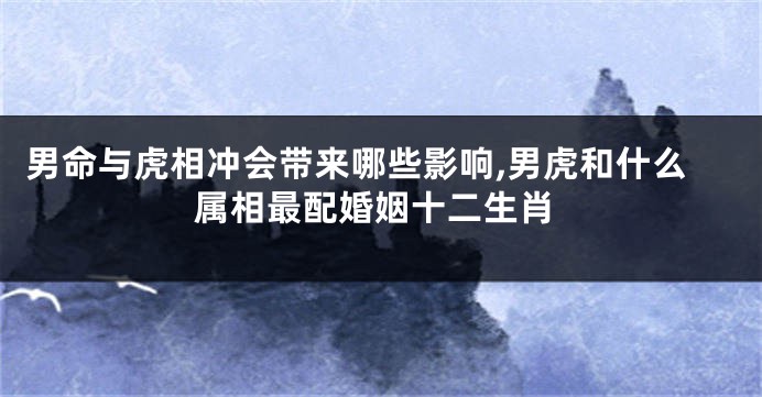 男命与虎相冲会带来哪些影响,男虎和什么属相最配婚姻十二生肖