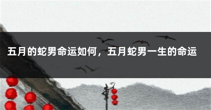 五月的蛇男命运如何,五月蛇男一生的命运