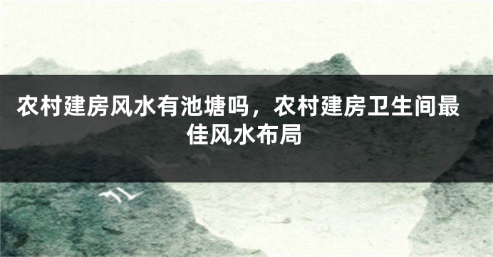 农村建房风水有池塘吗，农村建房卫生间最佳风水布局