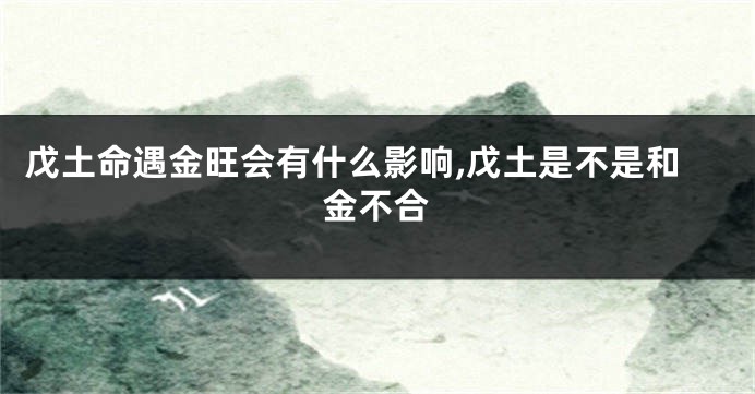 戊土命遇金旺会有什么影响,戊土是不是和金不合