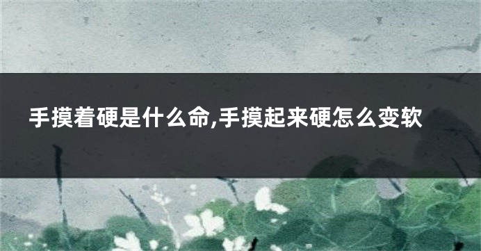 手摸着硬是什么命,手摸起来硬怎么变软