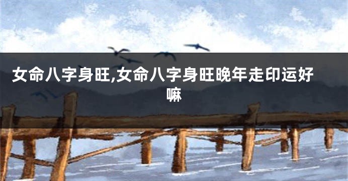 女命八字身旺,女命八字身旺晚年走印运好嘛