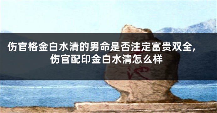 伤官格金白水清的男命是否注定富贵双全,伤官配印金白水清怎么样