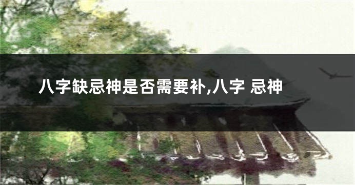 八字缺忌神是否需要补,八字 忌神