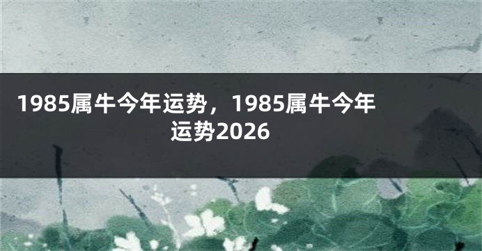 1985属牛今年运势，1985属牛今年运势2026