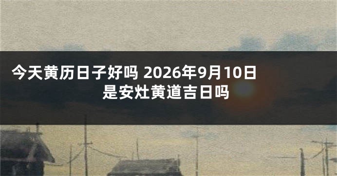 今天黄历日子好吗 2026年9月10日是安灶黄道吉日吗