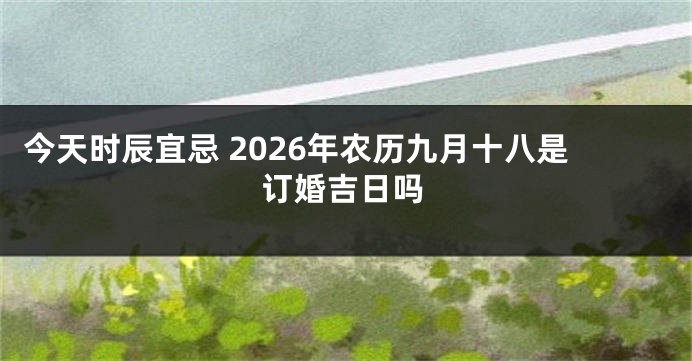 今天时辰宜忌 2026年农历九月十八是订婚吉日吗