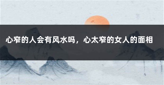 心窄的人会有风水吗，心太窄的女人的面相