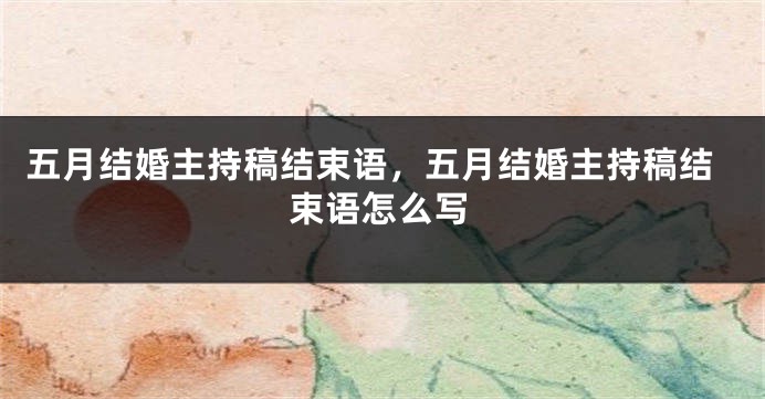 五月结婚主持稿结束语，五月结婚主持稿结束语怎么写