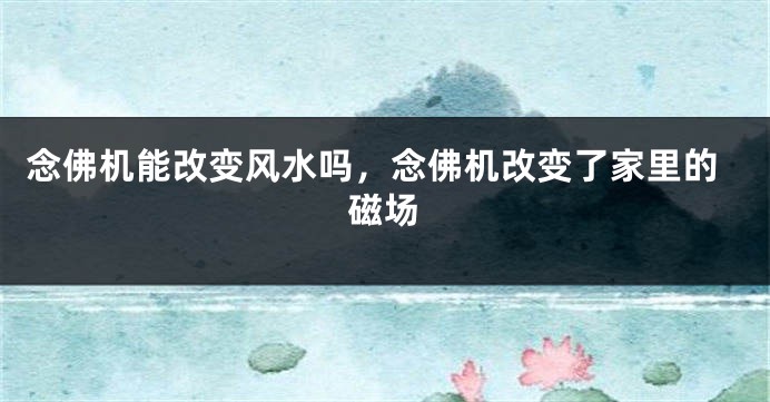 念佛机能改变风水吗，念佛机改变了家里的磁场