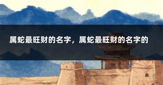 属蛇最旺财的名字,属蛇最旺财的名字的